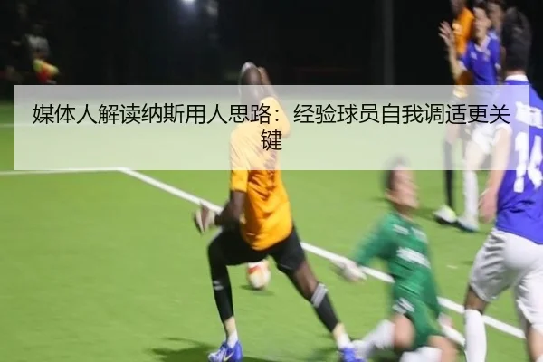 媒体人解读纳斯用人思路：经验球员自我调适更关键（Vsports）