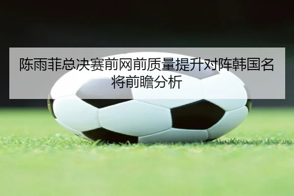 陈雨菲总决赛前网前质量提升对阵韩国名将前瞻分析 - Vsports